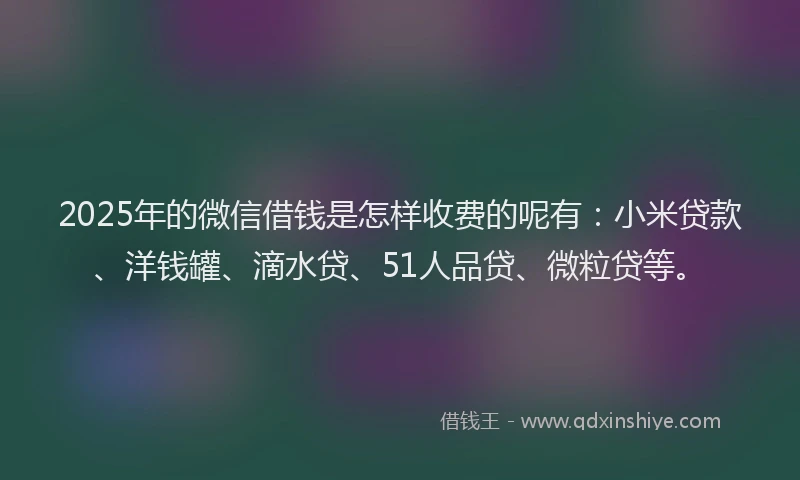 2025年的微信借钱是怎样收费的呢有：小米贷款、洋钱罐、滴水贷、51人品贷、微粒贷等。