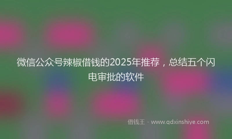 微信公众号辣椒借钱的2025年推荐，总结五个闪电审批的软件