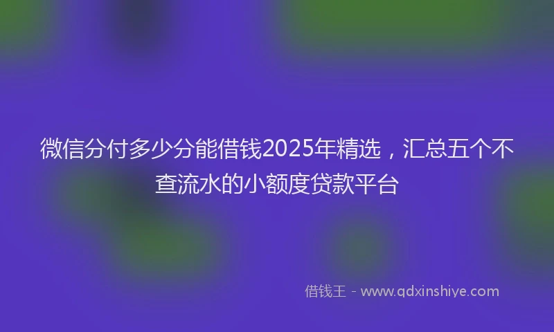 微信分付多少分能借钱2025年精选，汇总五个不查流水的小额度贷款平台