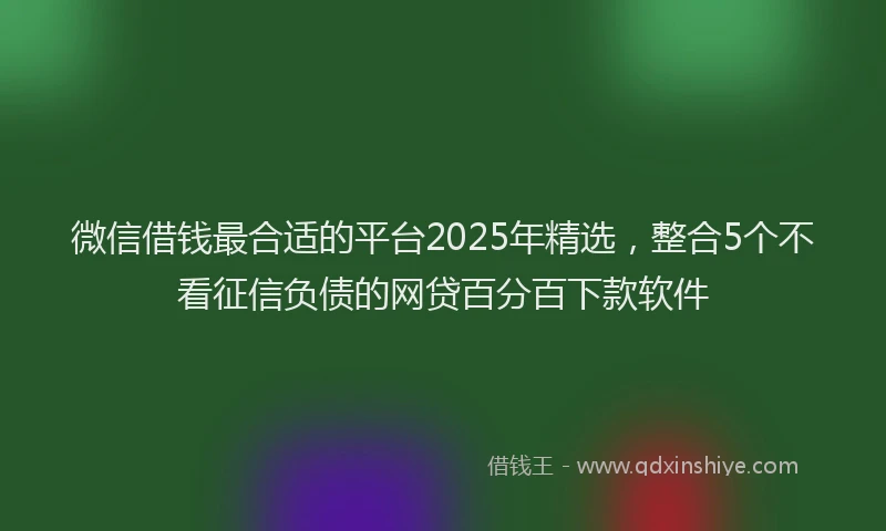 微信借钱最合适的平台2025年精选，整合5个不看征信负债的网贷百分百下款软件