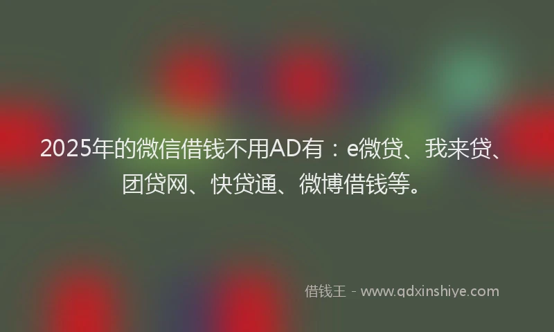 2025年的微信借钱不用AD有：e微贷、我来贷、团贷网、快贷通、微博借钱等。