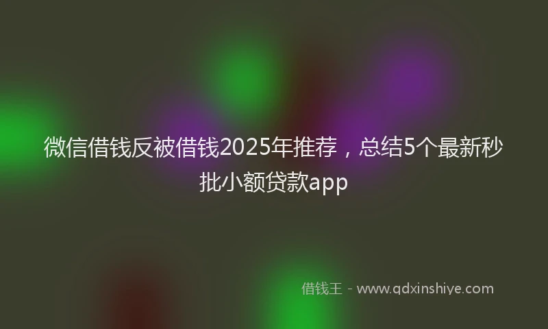 微信借钱反被借钱2025年推荐，总结5个最新秒批小额贷款app
