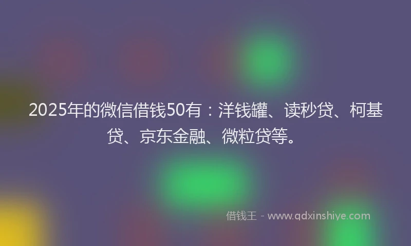 2025年的微信借钱50有：洋钱罐、读秒贷、柯基贷、京东金融、微粒贷等。