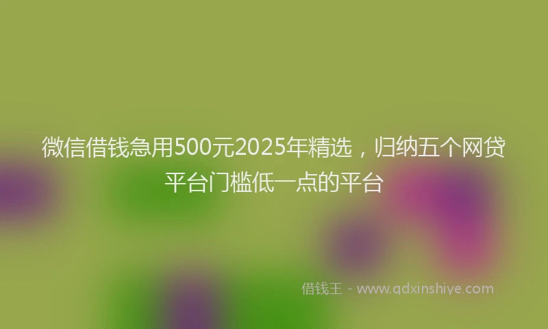 微信借钱急用500元2025年精选，归纳五个网贷平台门槛低一点的平台