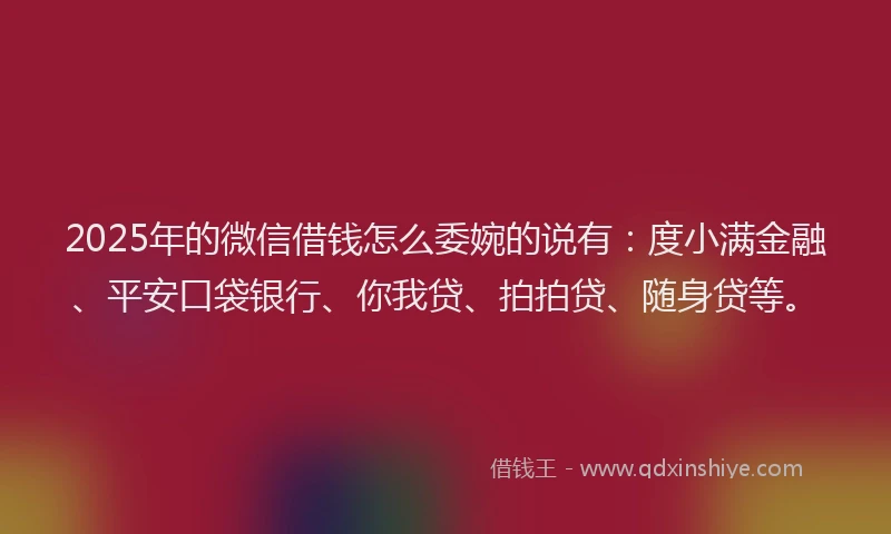 2025年的微信借钱怎么委婉的说有：度小满金融、平安口袋银行、你我贷、拍拍贷、随身贷等。