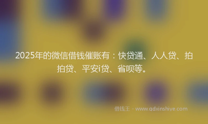 2025年的微信借钱催账有：快贷通、人人贷、拍拍贷、平安i贷、省呗等。