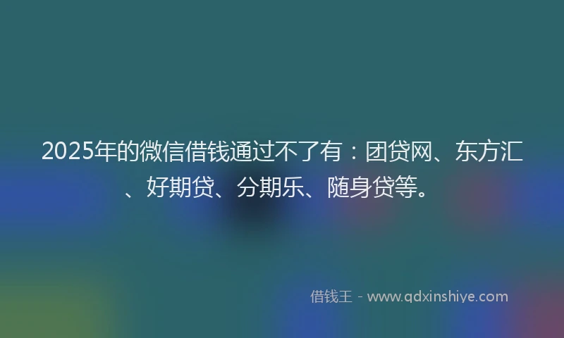 2025年的微信借钱通过不了有：团贷网、东方汇、好期贷、分期乐、随身贷等。