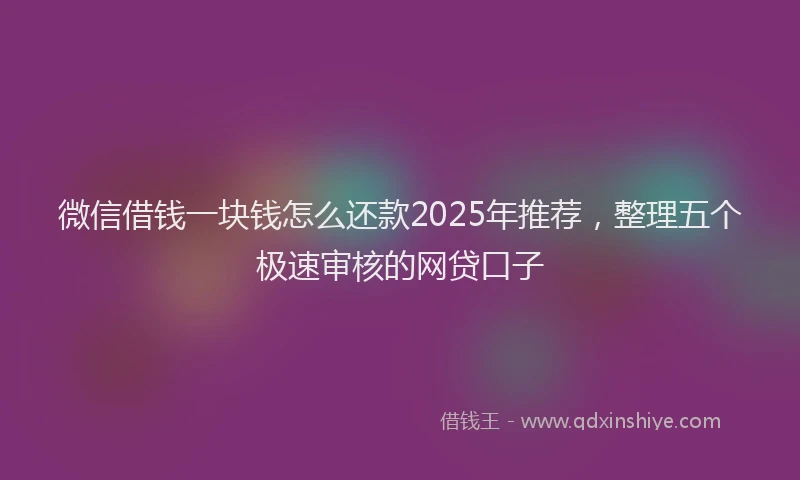 微信借钱一块钱怎么还款2025年推荐，整理五个极速审核的网贷口子