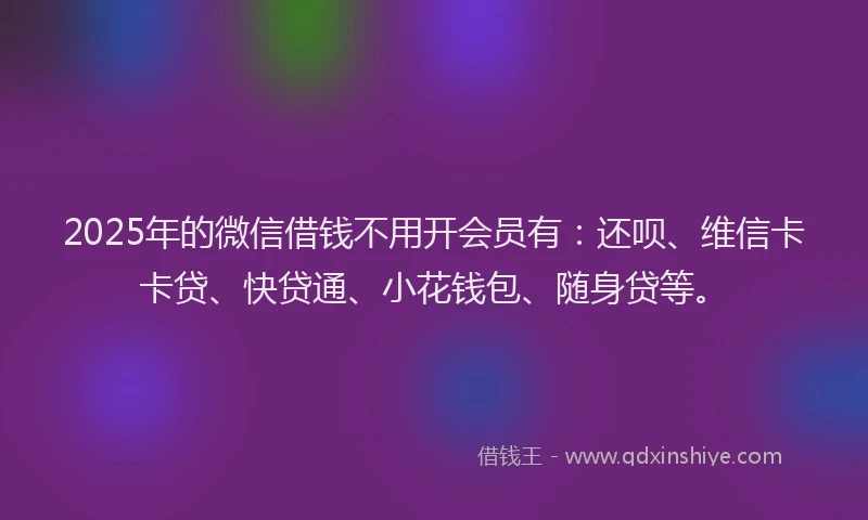 2025年的微信借钱不用开会员有：还呗、维信卡卡贷、快贷通、小花钱包、随身贷等。