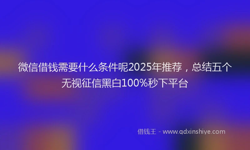 微信借钱需要什么条件呢2025年推荐，总结五个无视征信黑白100%秒下平台