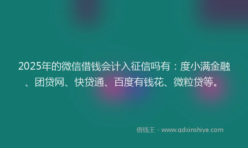 2025年的微信借钱会计入征信吗有：度小满金融、团贷网、快贷通、百度有钱花、微粒贷等。