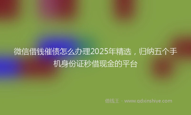 微信借钱催债怎么办理2025年精选，归纳五个手机身份证秒借现金的平台