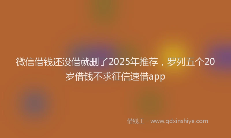 微信借钱还没借就删了2025年推荐，罗列五个20岁借钱不求征信速借app