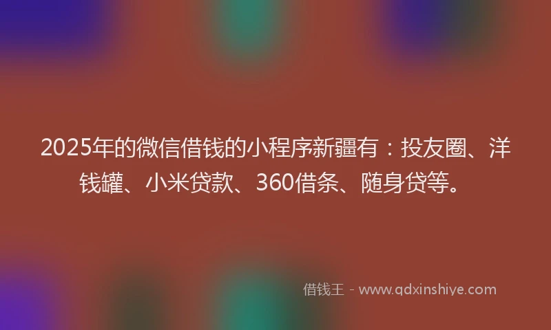 2025年的微信借钱的小程序新疆有：投友圈、洋钱罐、小米贷款、360借条、随身贷等。