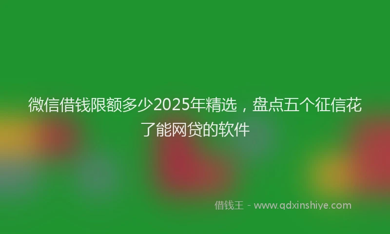微信借钱限额多少2025年精选，盘点五个征信花了能网贷的软件