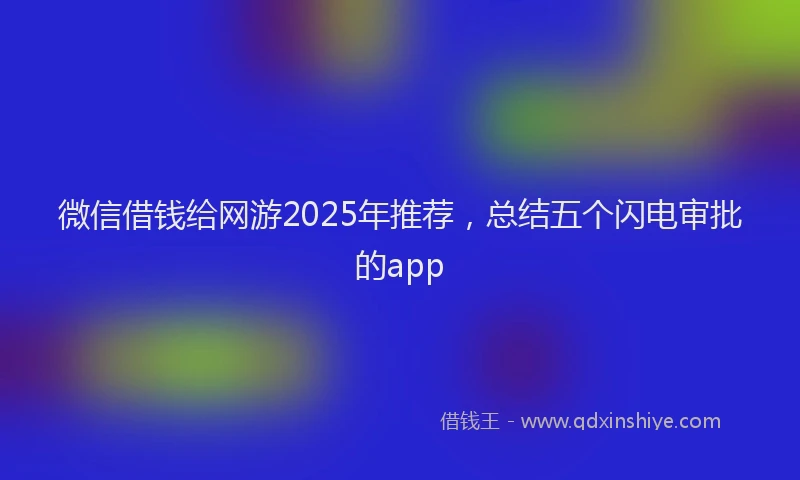 微信借钱给网游2025年推荐，总结五个闪电审批的app