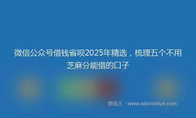 微信公众号借钱省呗2025年精选，梳理五个不用芝麻分能借的口子