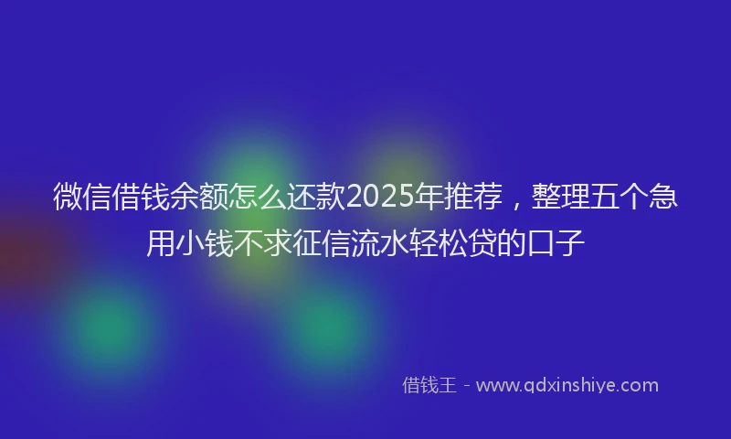 微信借钱余额怎么还款2025年推荐，整理五个急用小钱不求征信流水轻松贷的口子