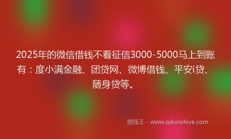 2025年的微信借钱不看征信3000-5000马上到账有：度小满金融、团贷网、微博借钱、平安i贷、随身贷等。