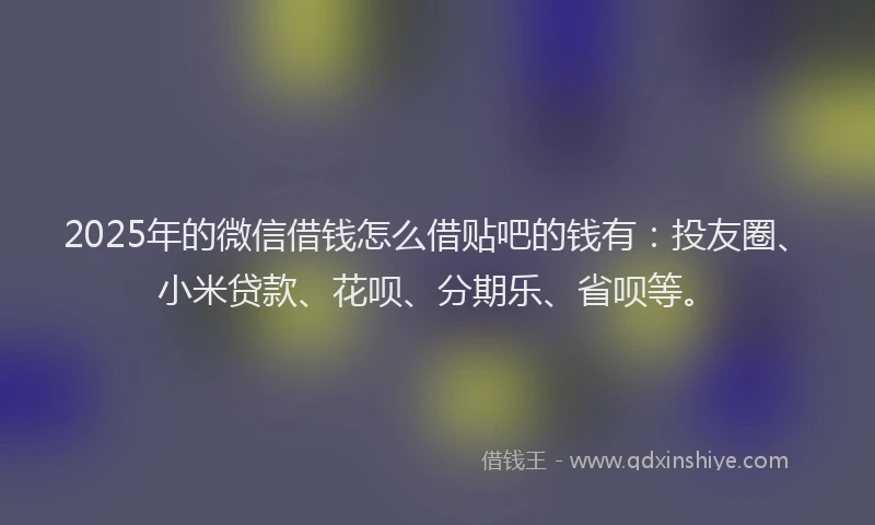 2025年的微信借钱怎么借贴吧的钱有：投友圈、小米贷款、花呗、分期乐、省呗等。