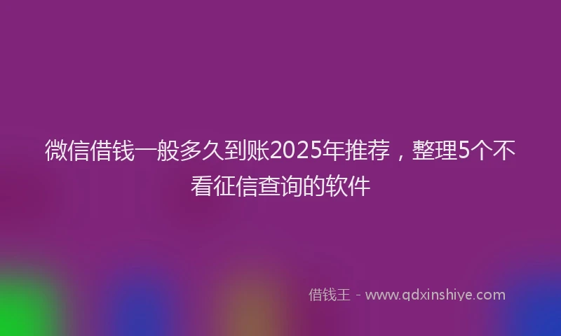 微信借钱一般多久到账2025年推荐，整理5个不看征信查询的软件