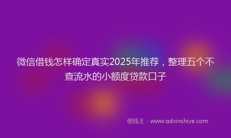 微信借钱怎样确定真实2025年推荐，整理五个不查流水的小额度贷款口子