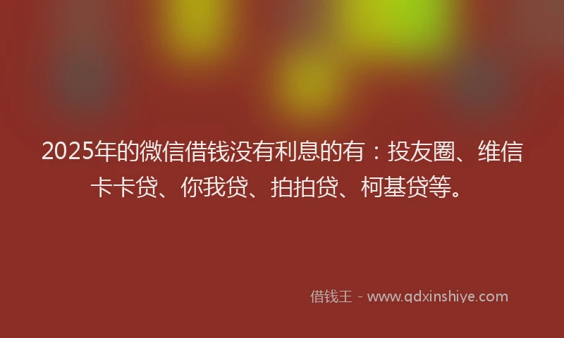 2025年的微信借钱没有利息的有：投友圈、维信卡卡贷、你我贷、拍拍贷、柯基贷等。