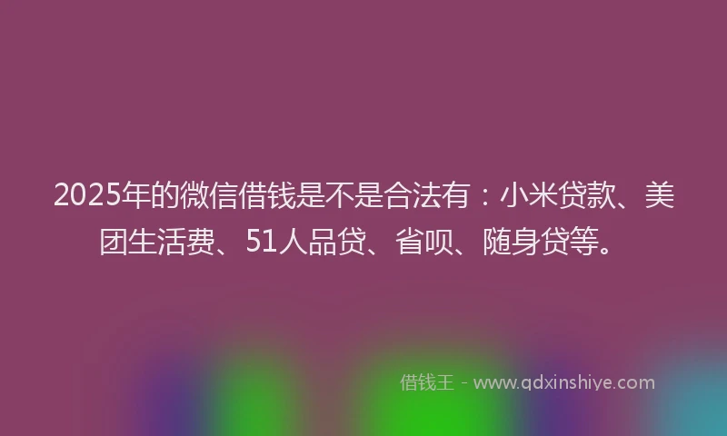 2025年的微信借钱是不是合法有：小米贷款、美团生活费、51人品贷、省呗、随身贷等。