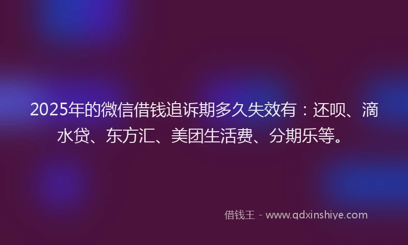 2025年的微信借钱追诉期多久失效有：还呗、滴水贷、东方汇、美团生活费、分期乐等。