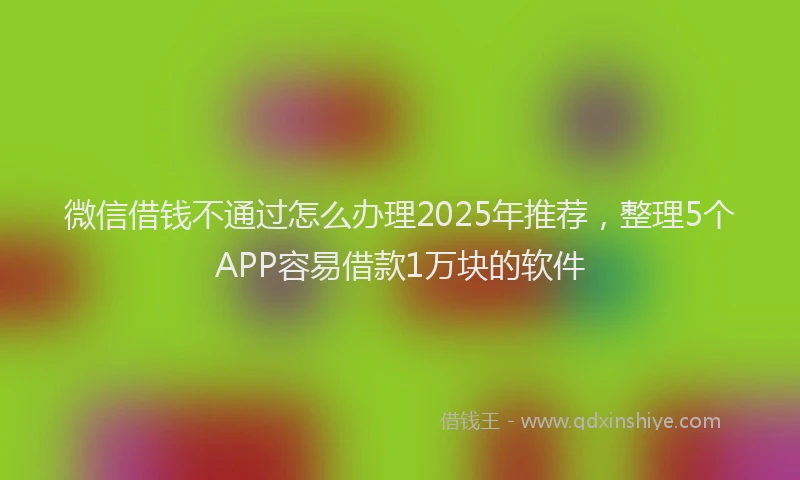 微信借钱不通过怎么办理2025年推荐，整理5个APP容易借款1万块的软件