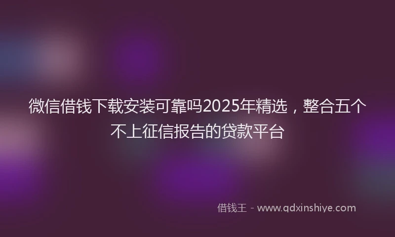 微信借钱下载安装可靠吗2025年精选，整合五个不上征信报告的贷款平台