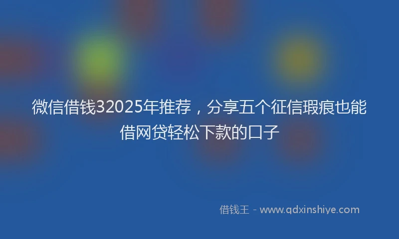 微信借钱32025年推荐，分享五个征信瑕疵也能借网贷轻松下款的口子