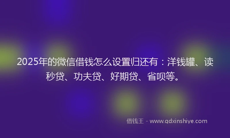 2025年的微信借钱怎么设置归还有：洋钱罐、读秒贷、功夫贷、好期贷、省呗等。