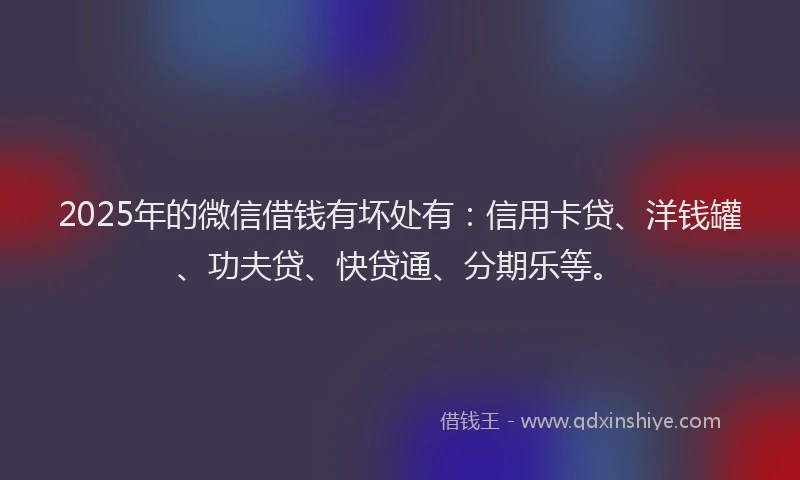 2025年的微信借钱有坏处有：信用卡贷、洋钱罐、功夫贷、快贷通、分期乐等。