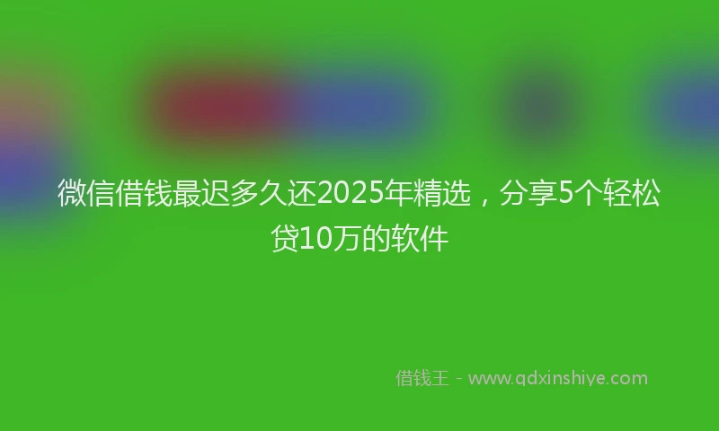 微信借钱最迟多久还2025年精选，分享5个轻松贷10万的软件