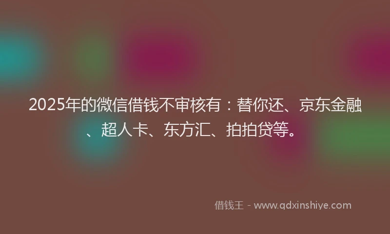 2025年的微信借钱不审核有：替你还、京东金融、超人卡、东方汇、拍拍贷等。