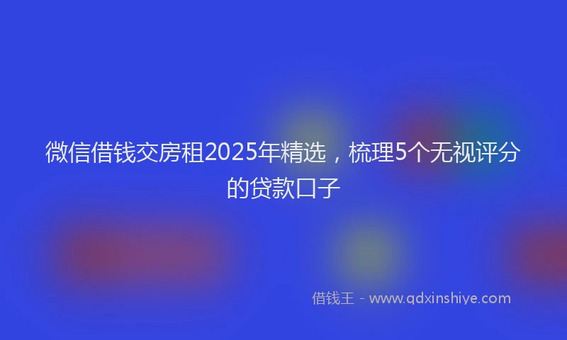 微信借钱交房租2025年精选，梳理5个无视评分的贷款口子