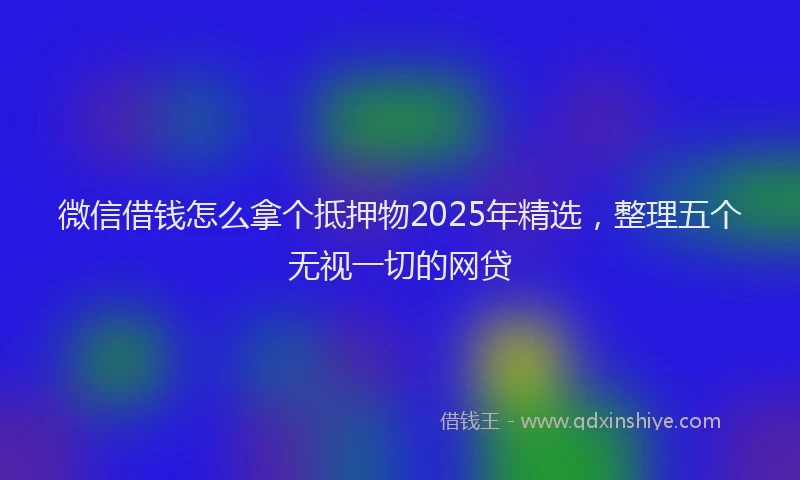 微信借钱怎么拿个抵押物2025年精选，整理五个无视一切的网贷