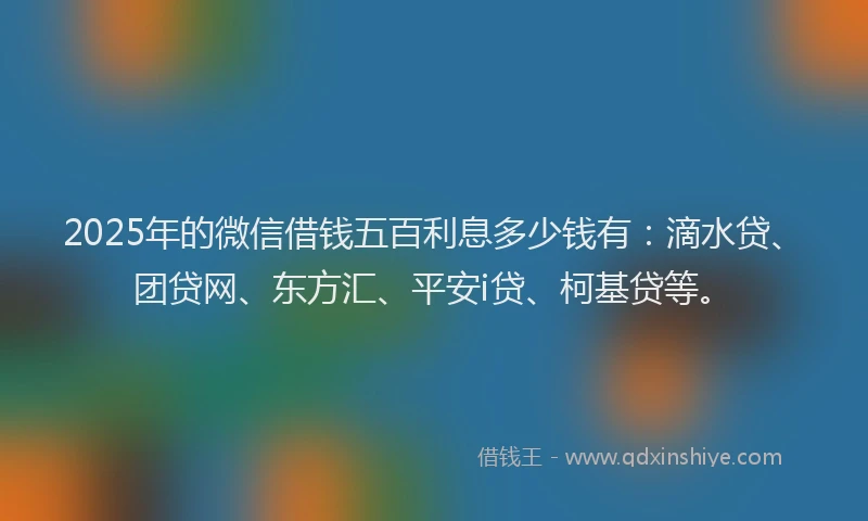 2025年的微信借钱五百利息多少钱有：滴水贷、团贷网、东方汇、平安i贷、柯基贷等。