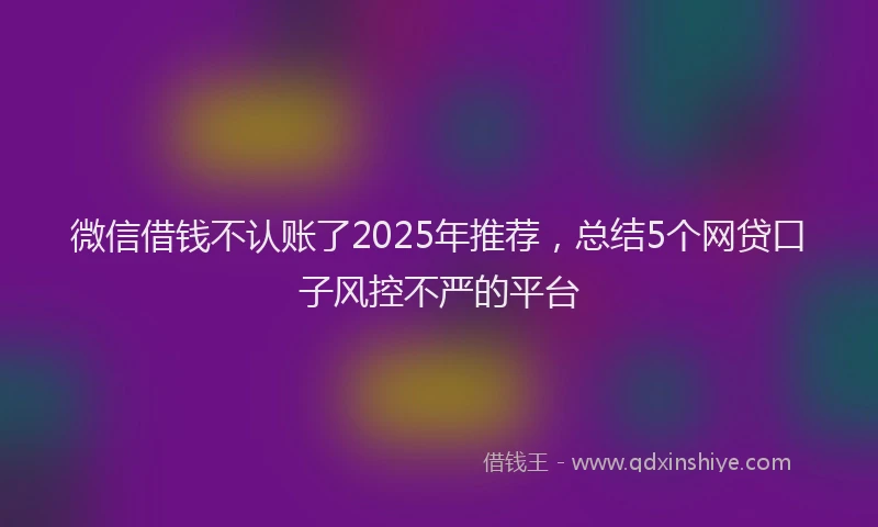 微信借钱不认账了2025年推荐，总结5个网贷口子风控不严的平台