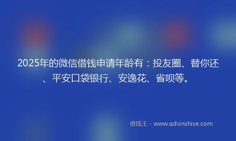 2025年的微信借钱申请年龄有：投友圈、替你还、平安口袋银行、安逸花、省呗等。