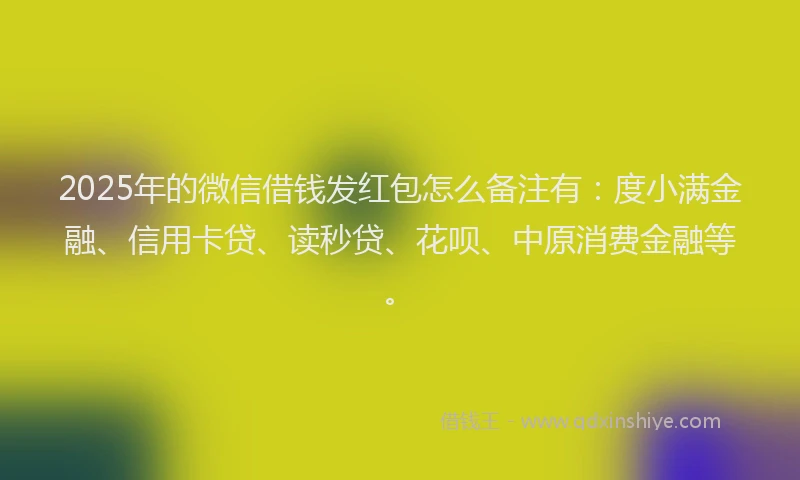2025年的微信借钱发红包怎么备注有：度小满金融、信用卡贷、读秒贷、花呗、中原消费金融等。