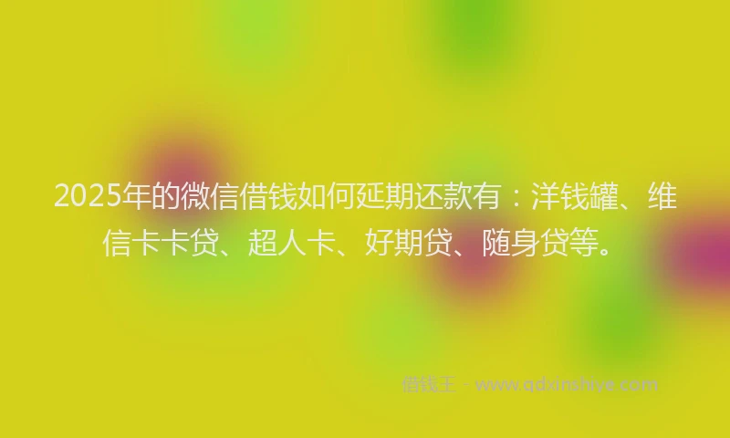 2025年的微信借钱如何延期还款有：洋钱罐、维信卡卡贷、超人卡、好期贷、随身贷等。