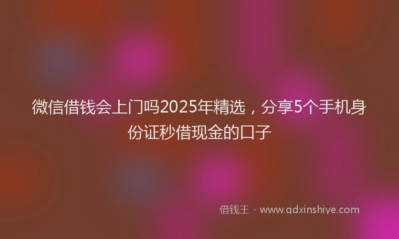 微信借钱会上门吗2025年精选，分享5个手机身份证秒借现金的口子