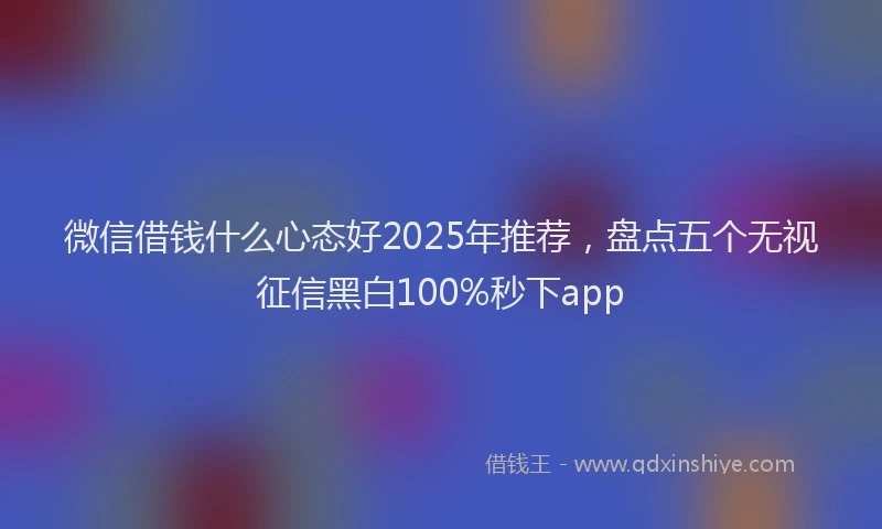 微信借钱什么心态好2025年推荐，盘点五个无视征信黑白100%秒下app