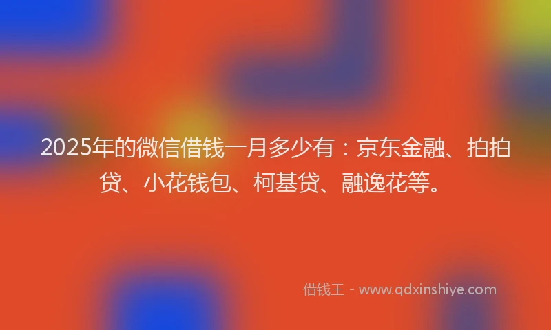 2025年的微信借钱一月多少有：京东金融、拍拍贷、小花钱包、柯基贷、融逸花等。