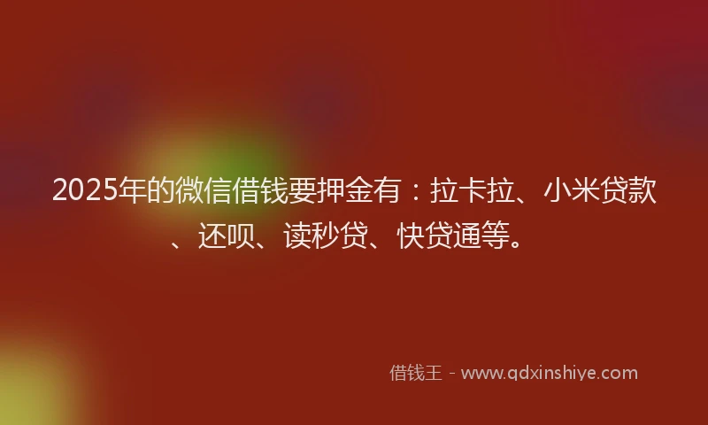 2025年的微信借钱要押金有：拉卡拉、小米贷款、还呗、读秒贷、快贷通等。