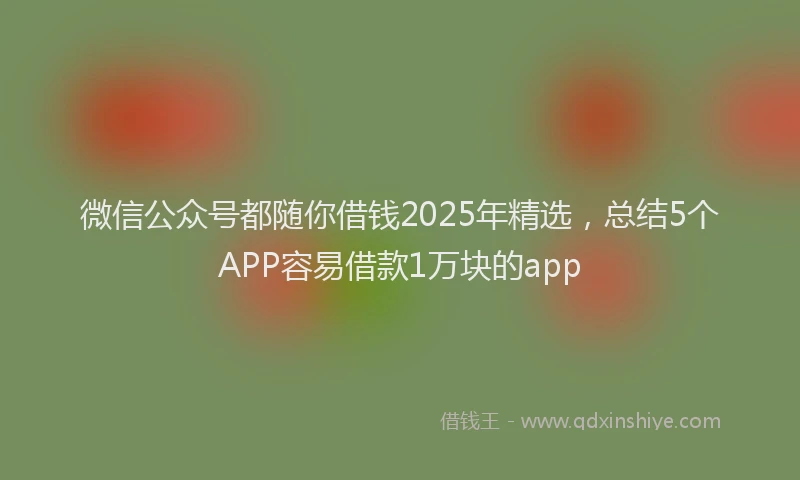 微信公众号都随你借钱2025年精选，总结5个APP容易借款1万块的app