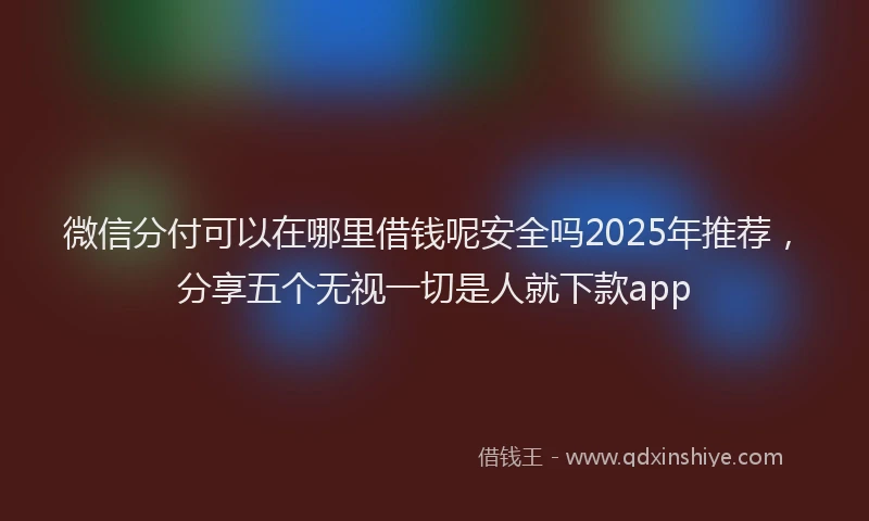 微信分付可以在哪里借钱呢安全吗2025年推荐，分享五个无视一切是人就下款app