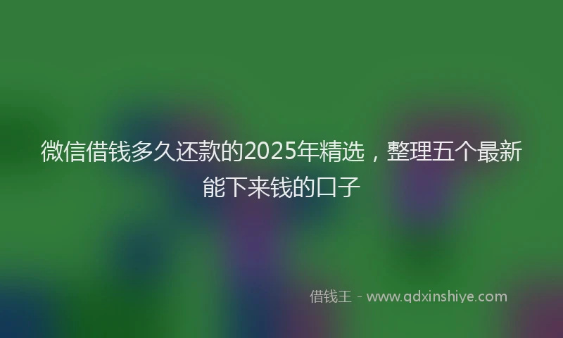 微信借钱多久还款的2025年精选，整理五个最新能下来钱的口子